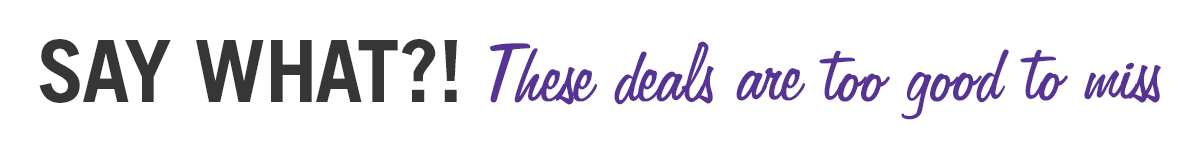 Say What?! These Deals Are too Good to Miss
